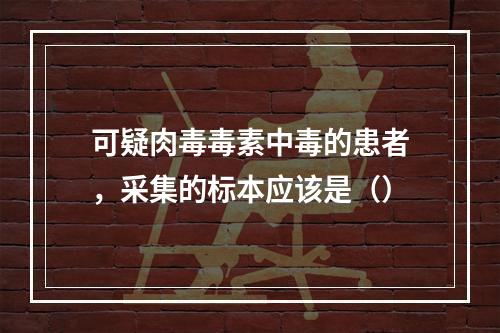 可疑肉毒毒素中毒的患者，采集的标本应该是（）