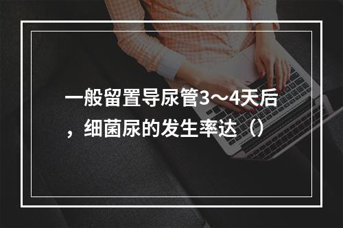 一般留置导尿管3～4天后，细菌尿的发生率达（）