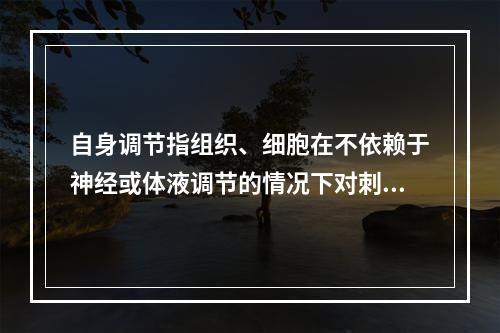 自身调节指组织、细胞在不依赖于神经或体液调节的情况下对刺激所