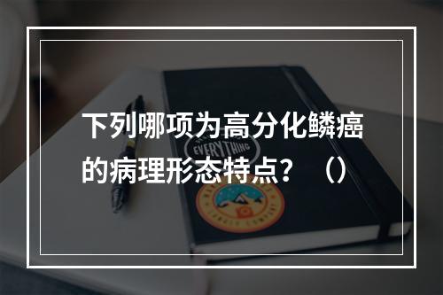 下列哪项为高分化鳞癌的病理形态特点？（）