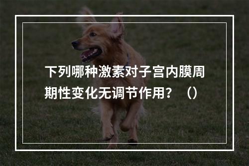 下列哪种激素对子宫内膜周期性变化无调节作用？（）