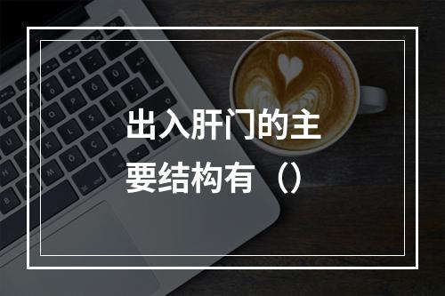 出入肝门的主要结构有（）