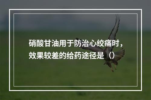 硝酸甘油用于防治心绞痛时，效果较差的给药途径是（）