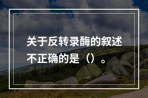 关于反转录酶的叙述不正确的是（）。