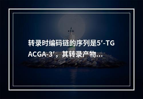 转录时编码链的序列是5′-TGACGA-3′，其转录产物的结