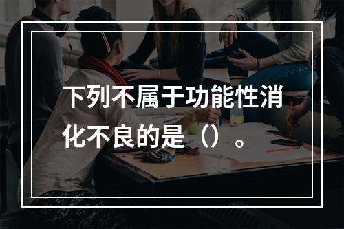 下列不属于功能性消化不良的是（）。