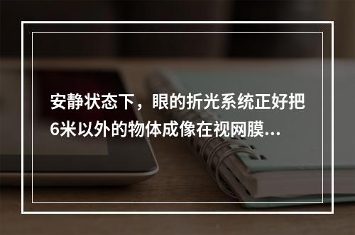 安静状态下，眼的折光系统正好把6米以外的物体成像在视网膜之后