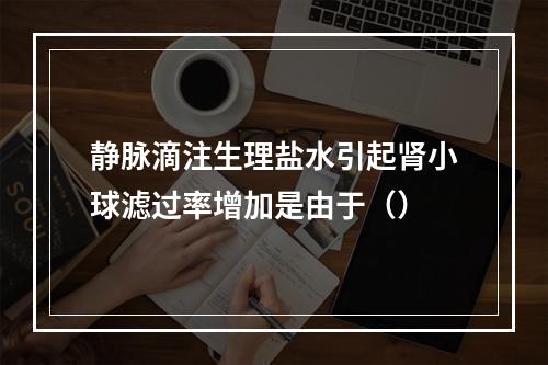 静脉滴注生理盐水引起肾小球滤过率增加是由于（）