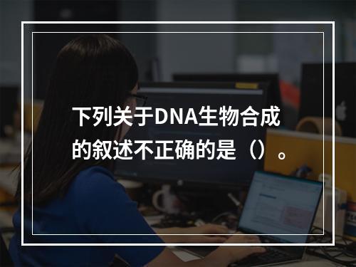 下列关于DNA生物合成的叙述不正确的是（）。