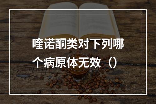 喹诺酮类对下列哪个病原体无效（）