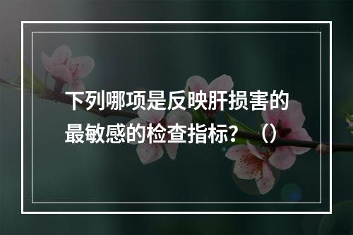 下列哪项是反映肝损害的最敏感的检查指标？（）