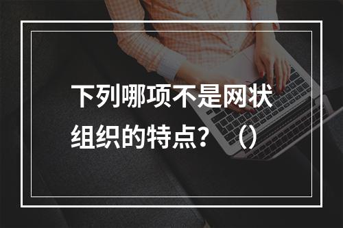 下列哪项不是网状组织的特点？（）