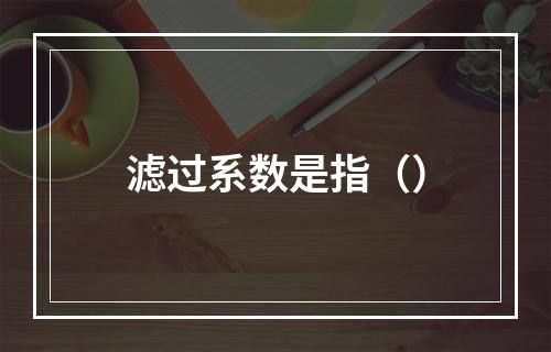 滤过系数是指（）