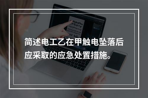 简述电工乙在甲触电坠落后应采取的应急处置措施。