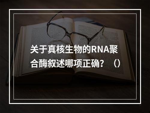 关于真核生物的RNA聚合酶叙述哪项正确？（）