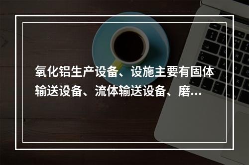 氧化铝生产设备、设施主要有固体输送设备、流体输送设备、磨矿及