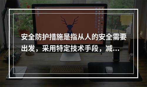 安全防护措施是指从人的安全需要出发，采用特定技术手段，减小或