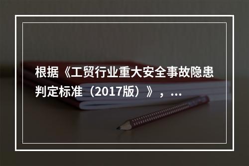 根据《工贸行业重大安全事故隐患判定标准（2017版）》，辨识