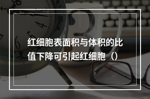 红细胞表面积与体积的比值下降可引起红细胞（）