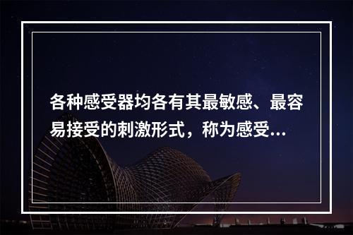 各种感受器均各有其最敏感、最容易接受的刺激形式，称为感受器的