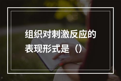 组织对刺激反应的表现形式是（）