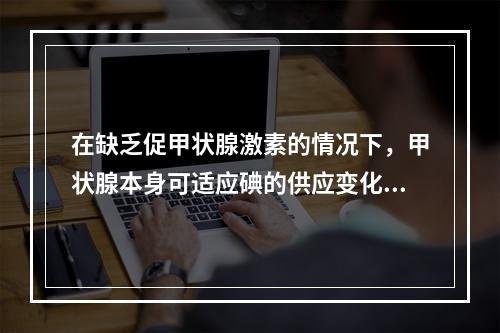 在缺乏促甲状腺激素的情况下，甲状腺本身可适应碘的供应变化调节