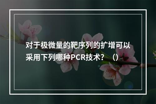 对于极微量的靶序列的扩增可以采用下列哪种PCR技术？（）