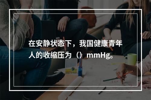 在安静状态下，我国健康青年人的收缩压为（）mmHg。