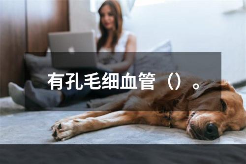 有孔毛细血管（）。