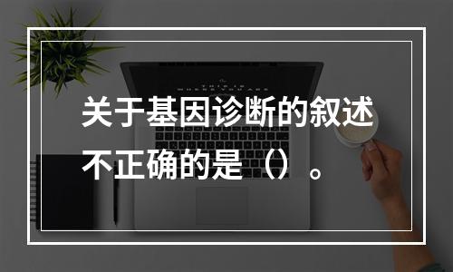 关于基因诊断的叙述不正确的是（）。