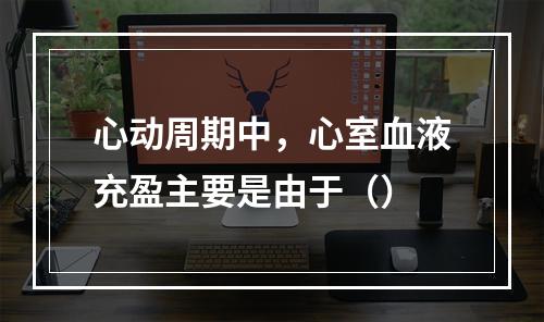 心动周期中，心室血液充盈主要是由于（）