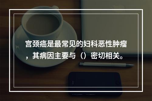 宫颈癌是最常见的妇科恶性肿瘤，其病因主要与（）密切相关。