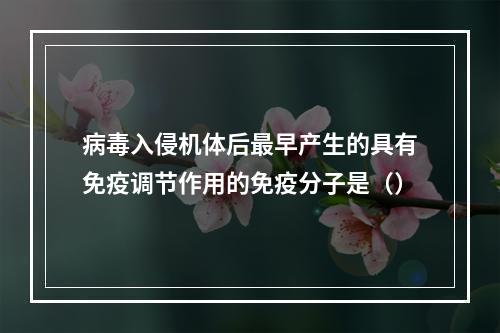 病毒入侵机体后最早产生的具有免疫调节作用的免疫分子是（）