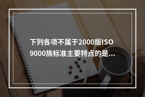 下列各项不属于2000版ISO9000族标准主要特点的是（　