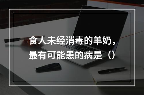 食人未经消毒的羊奶，最有可能患的病是（）