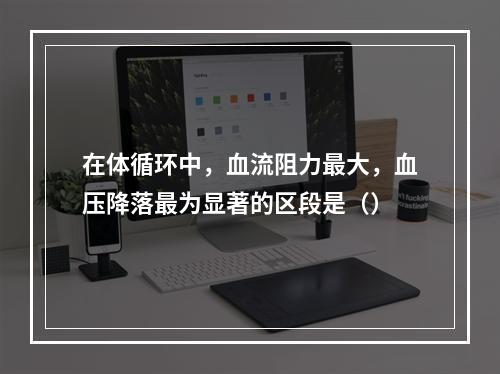 在体循环中，血流阻力最大，血压降落最为显著的区段是（）