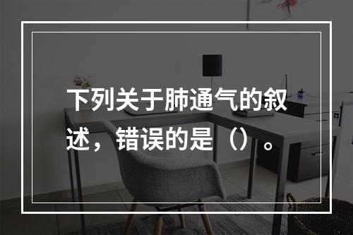 下列关于肺通气的叙述，错误的是（）。