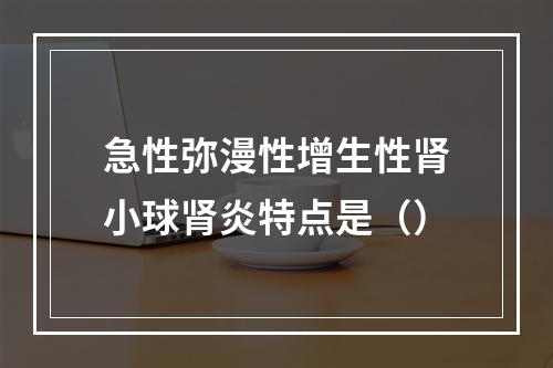 急性弥漫性增生性肾小球肾炎特点是（）