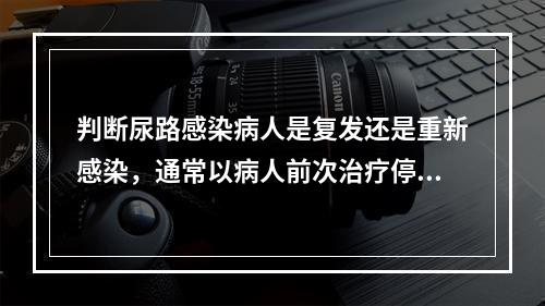 判断尿路感染病人是复发还是重新感染，通常以病人前次治疗停药后