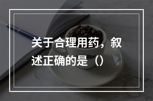 关于合理用药，叙述正确的是（）