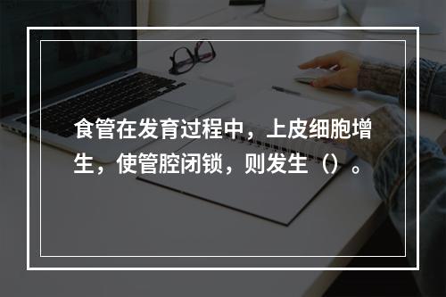 食管在发育过程中，上皮细胞增生，使管腔闭锁，则发生（）。