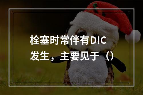 栓塞时常伴有DIC发生，主要见于（）