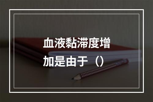 血液黏滞度增加是由于（）