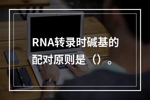 RNA转录时碱基的配对原则是（）。