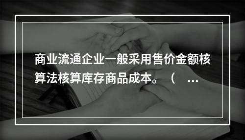 商业流通企业一般采用售价金额核算法核算库存商品成本。（　　）