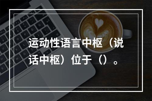 运动性语言中枢（说话中枢）位于（）。