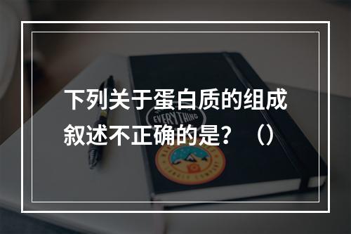 下列关于蛋白质的组成叙述不正确的是？（）