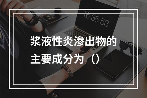 浆液性炎渗出物的主要成分为（）