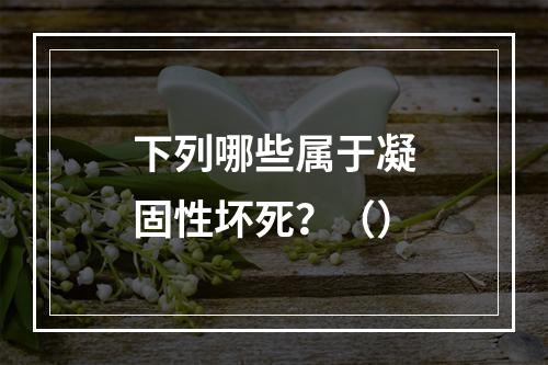 下列哪些属于凝固性坏死？（）