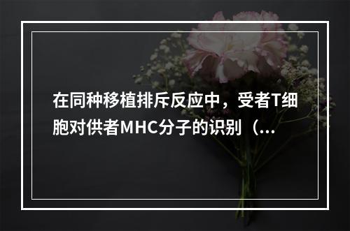 在同种移植排斥反应中，受者T细胞对供者MHC分子的识别（）